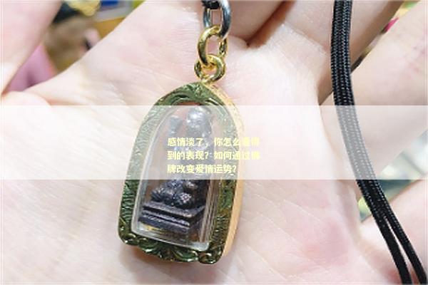感情淡了，你怎么看得到的表现？如何通过佛牌改变爱情运势？