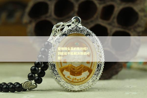 爱情降头真的有效吗？到底能不能解决情感问题？