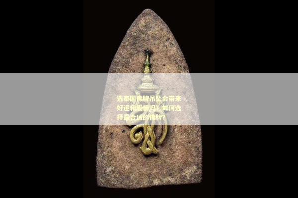 选泰国佛牌吊坠会带来好运和爱情吗？如何选择最合适的佛牌？