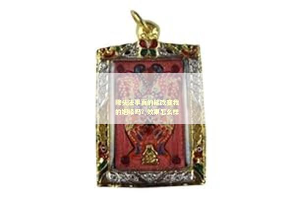 降头法事真的能改变我的姻缘吗？效果怎么样