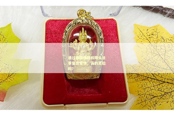 通过泰国佛牌和降头法事复合爱情，真的灵验吗？