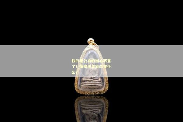 我的老公真的回心转意了？情降法事能改变什么？