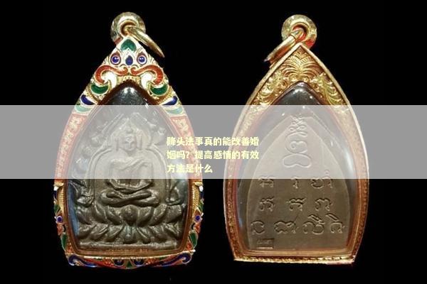 降头法事真的能改善婚姻吗？提高感情的有效方法是什么