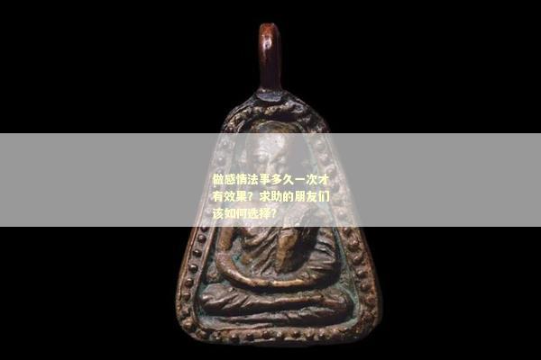 做感情法事多久一次才有效果？求助的朋友们该如何选择？