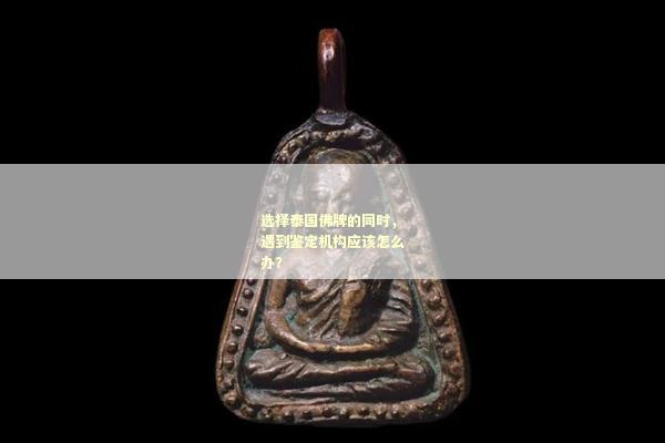 选择泰国佛牌的同时，遇到鉴定机构应该怎么办？