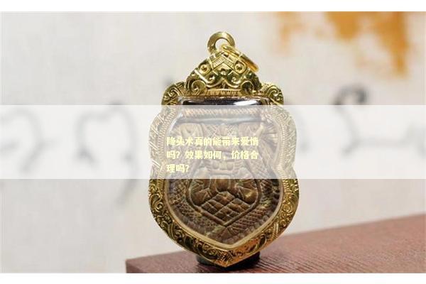 降头术真的能带来爱情吗？效果如何，价格合理吗？