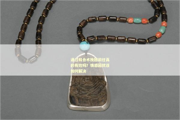 通过和合术挽回前任真的有效吗？情感困扰该如何解决